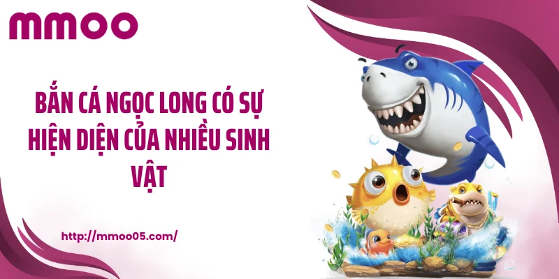 Bắn cá Ngọc Long có sự hiện diện của nhiều sinh vật