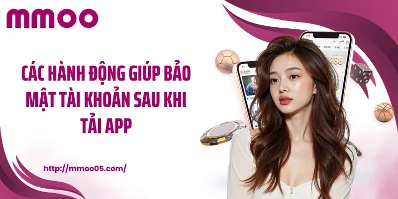 Các hành động giúp bảo mật tài khoản sau khi tải app